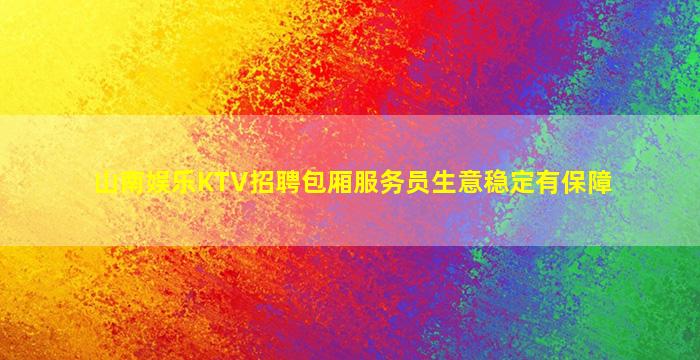 山南娱乐KTV招聘包厢服务员生意稳定有保障