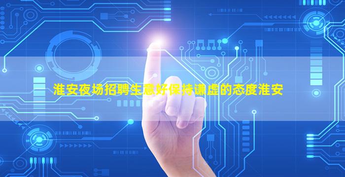 淮安夜场招聘生意好保持谦虚的态度淮安